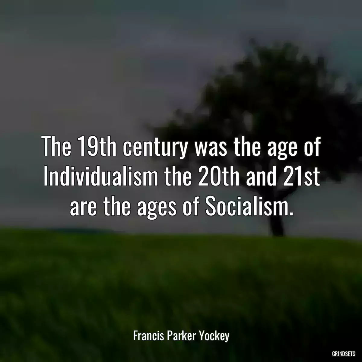 The 19th century was the age of Individualism the 20th and 21st are the ages of Socialism.