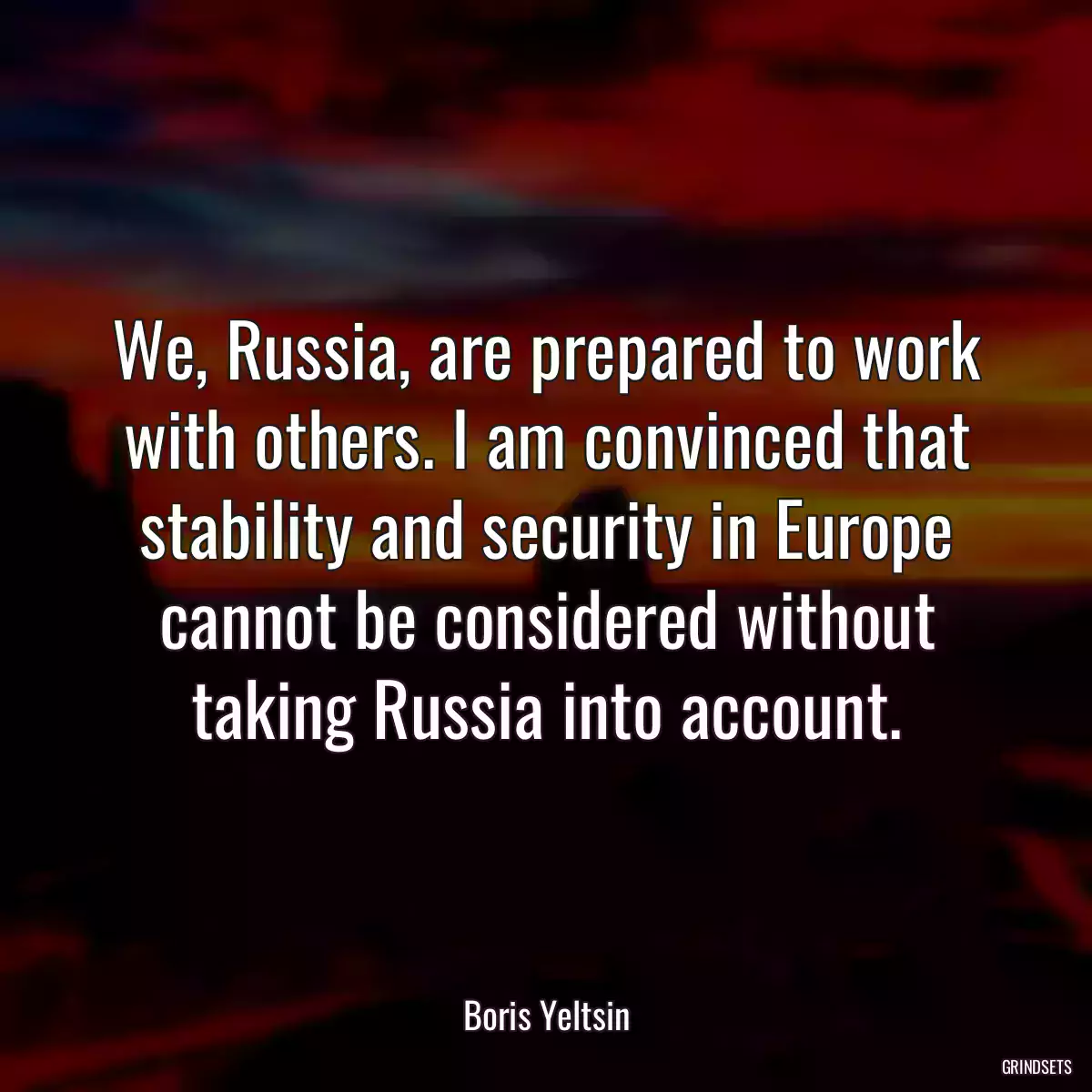 We, Russia, are prepared to work with others. I am convinced that stability and security in Europe cannot be considered without taking Russia into account.