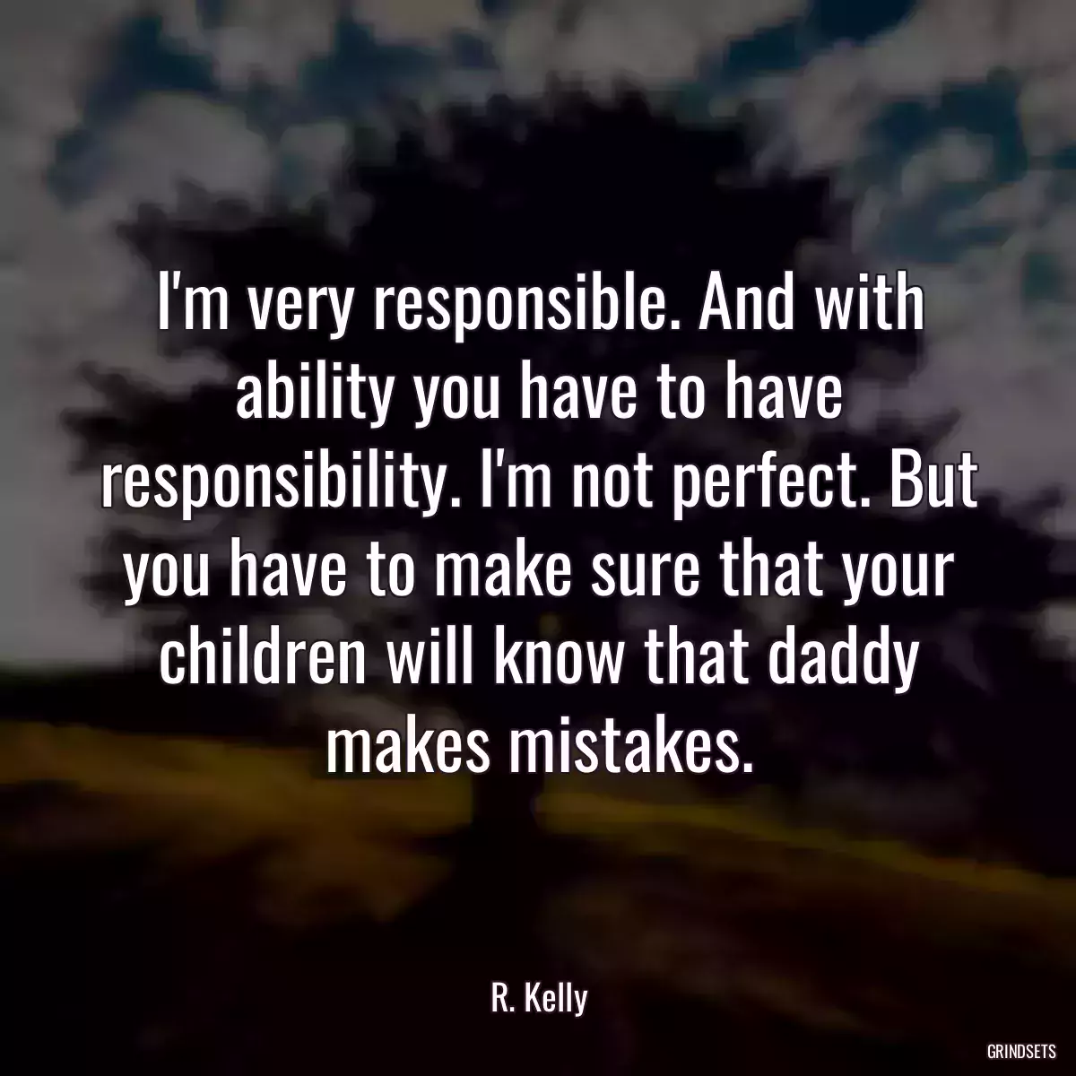 I\'m very responsible. And with ability you have to have responsibility. I\'m not perfect. But you have to make sure that your children will know that daddy makes mistakes.