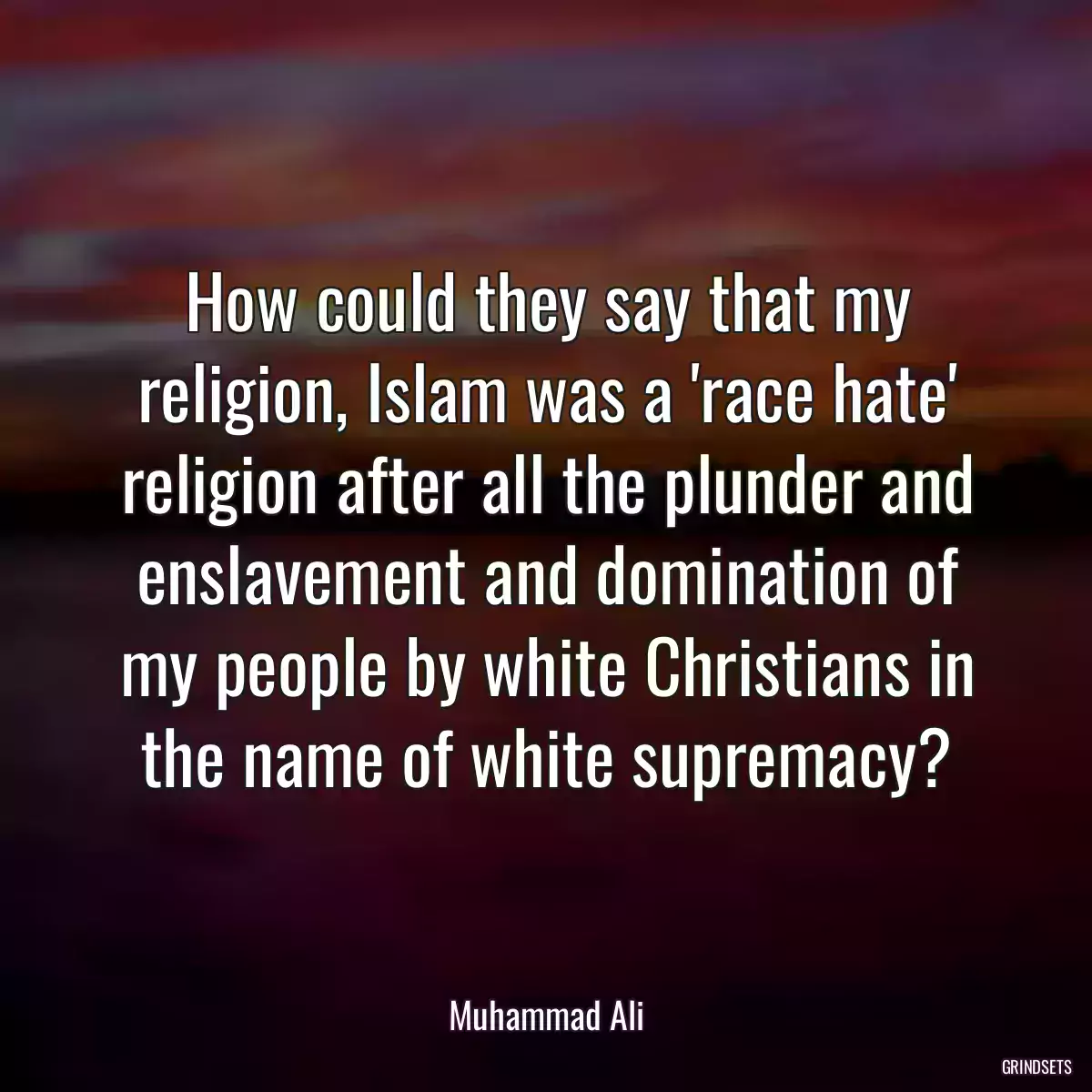 How could they say that my religion, Islam was a \'race hate\' religion after all the plunder and enslavement and domination of my people by white Christians in the name of white supremacy?