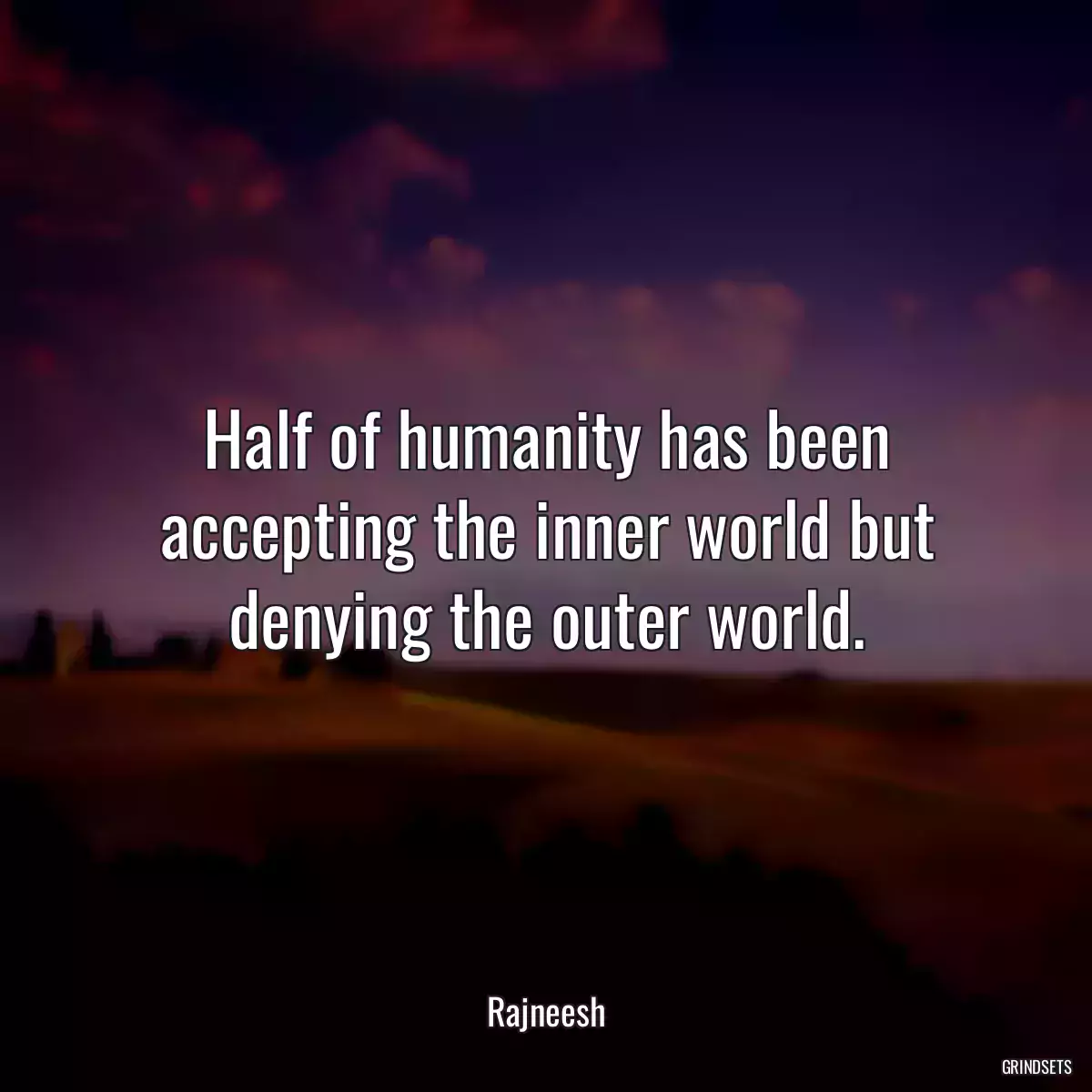 Half of humanity has been accepting the inner world but denying the outer world.