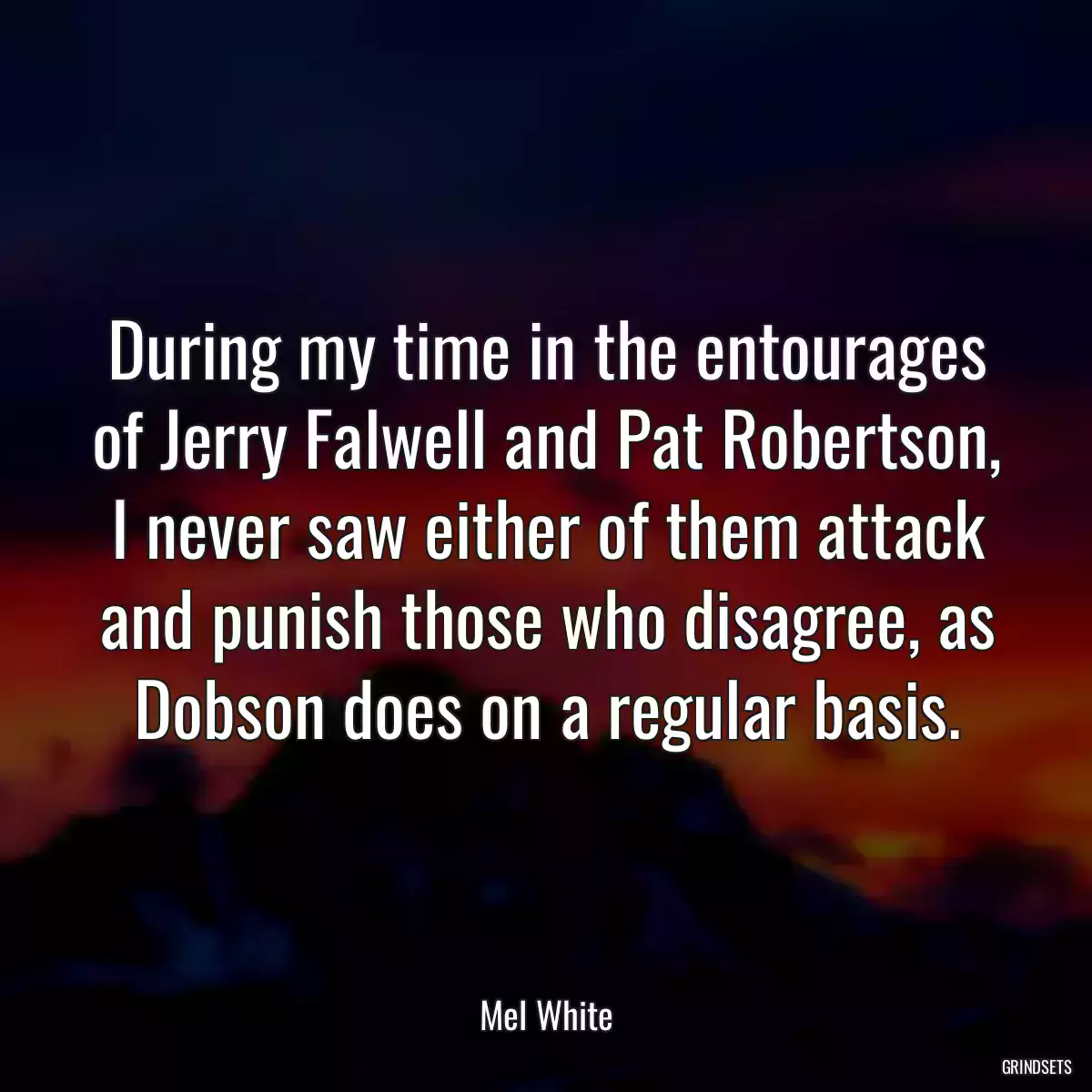 During my time in the entourages of Jerry Falwell and Pat Robertson, I never saw either of them attack and punish those who disagree, as Dobson does on a regular basis.