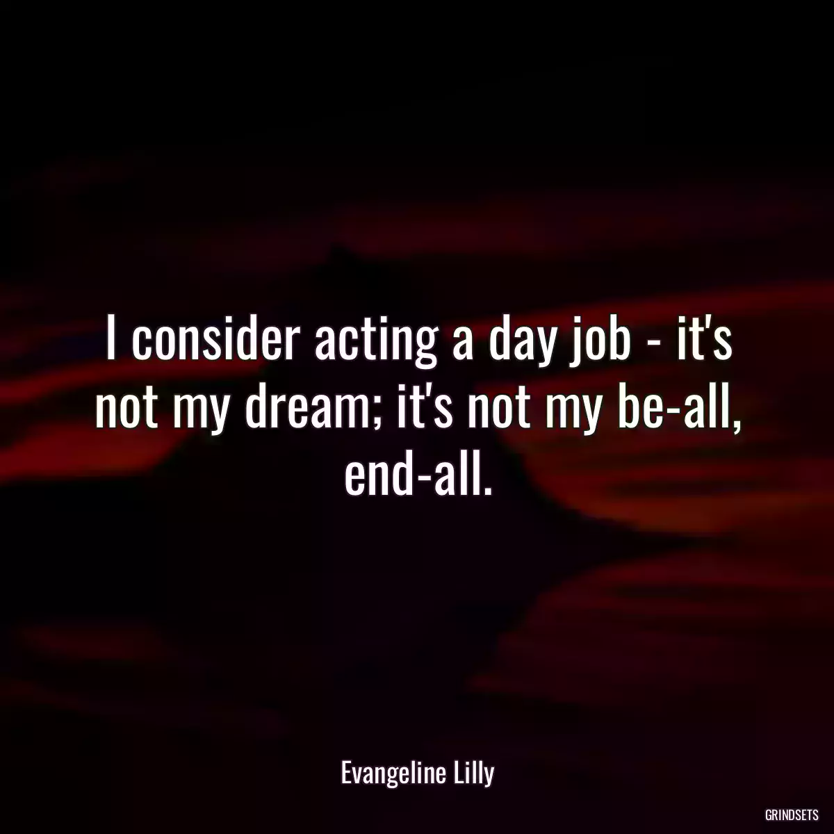 I consider acting a day job - it\'s not my dream; it\'s not my be-all, end-all.