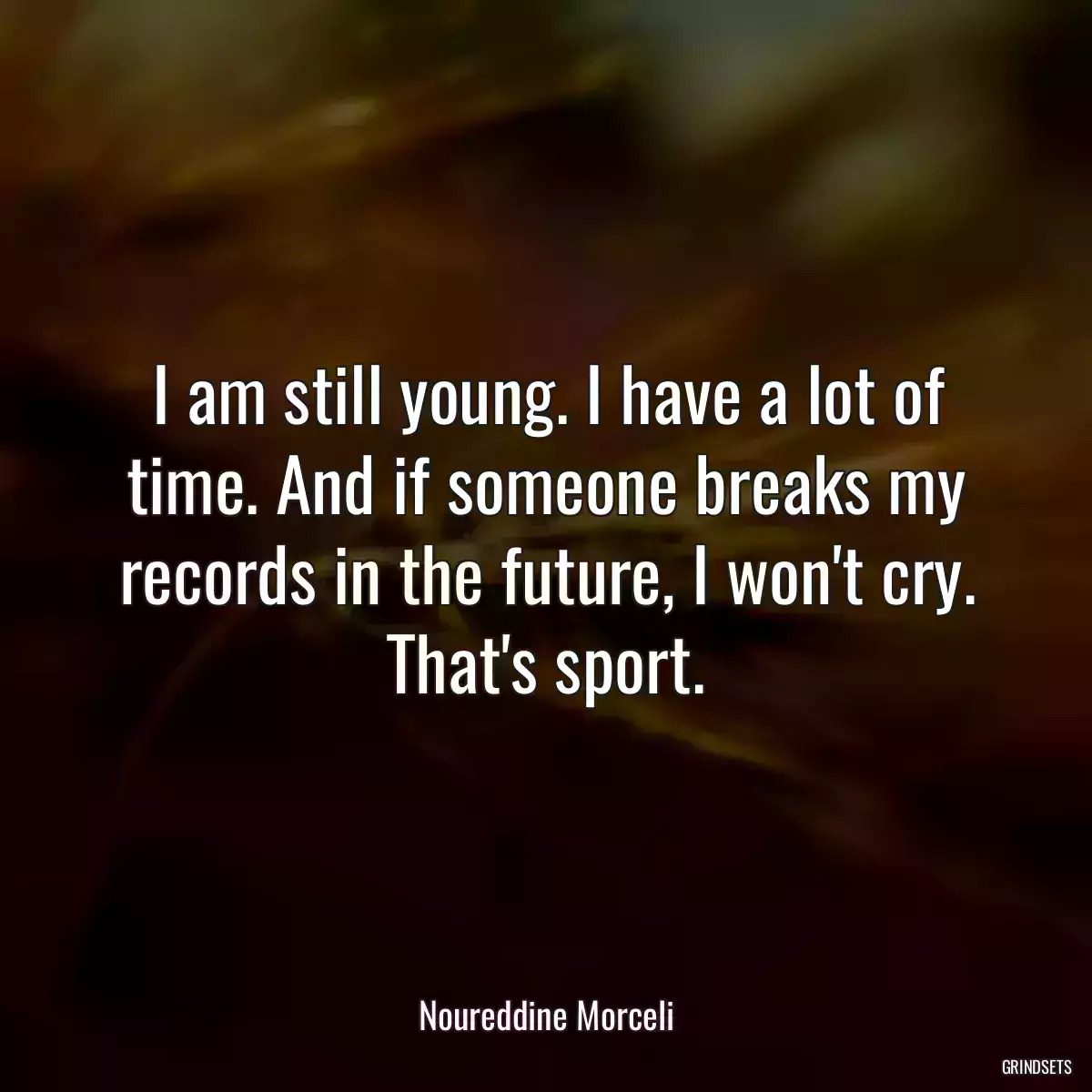 I am still young. I have a lot of time. And if someone breaks my records in the future, I won\'t cry. That\'s sport.