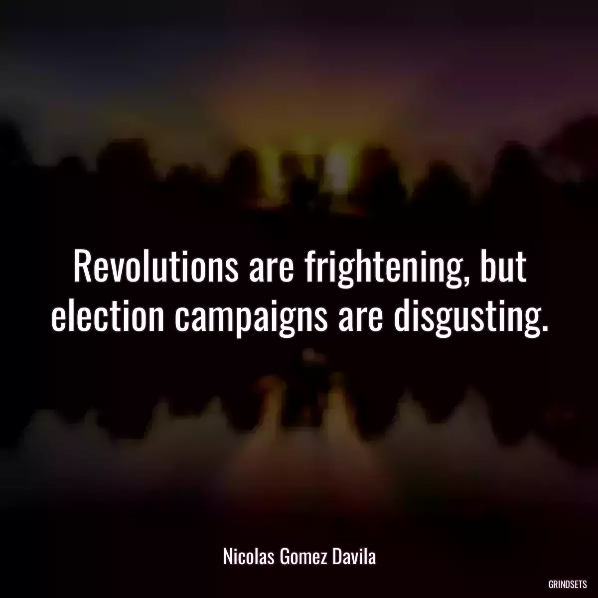 Revolutions are frightening, but election campaigns are disgusting.