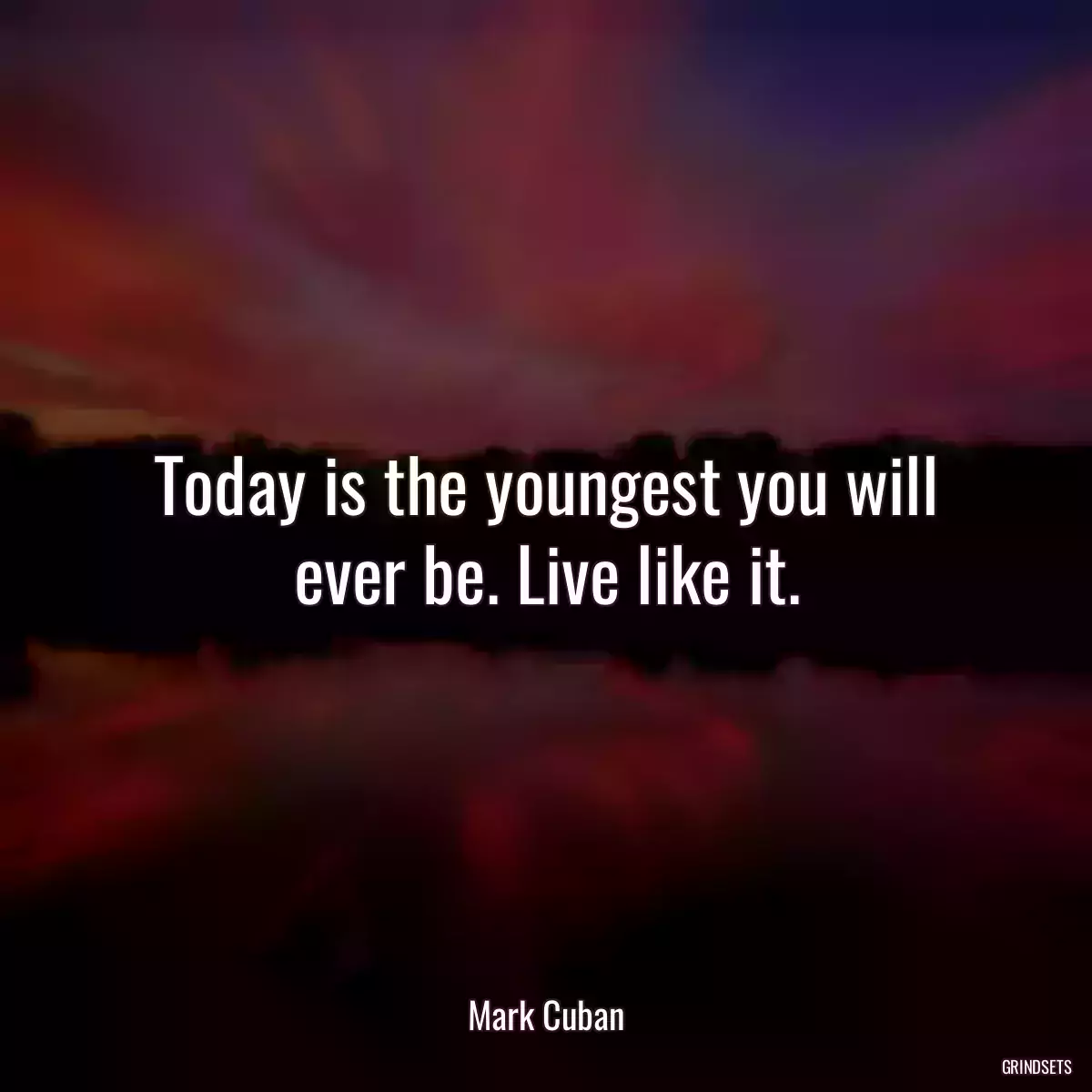 Today is the youngest you will ever be. Live like it.