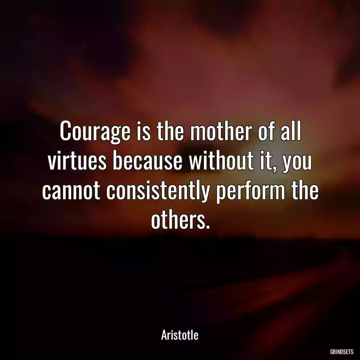 Courage is the mother of all virtues because without it, you cannot consistently perform the others.