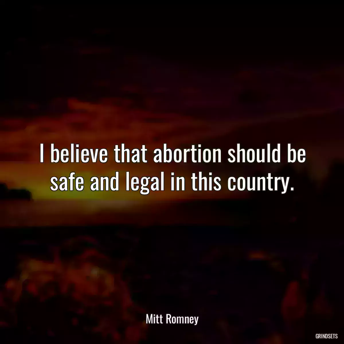 I believe that abortion should be safe and legal in this country.