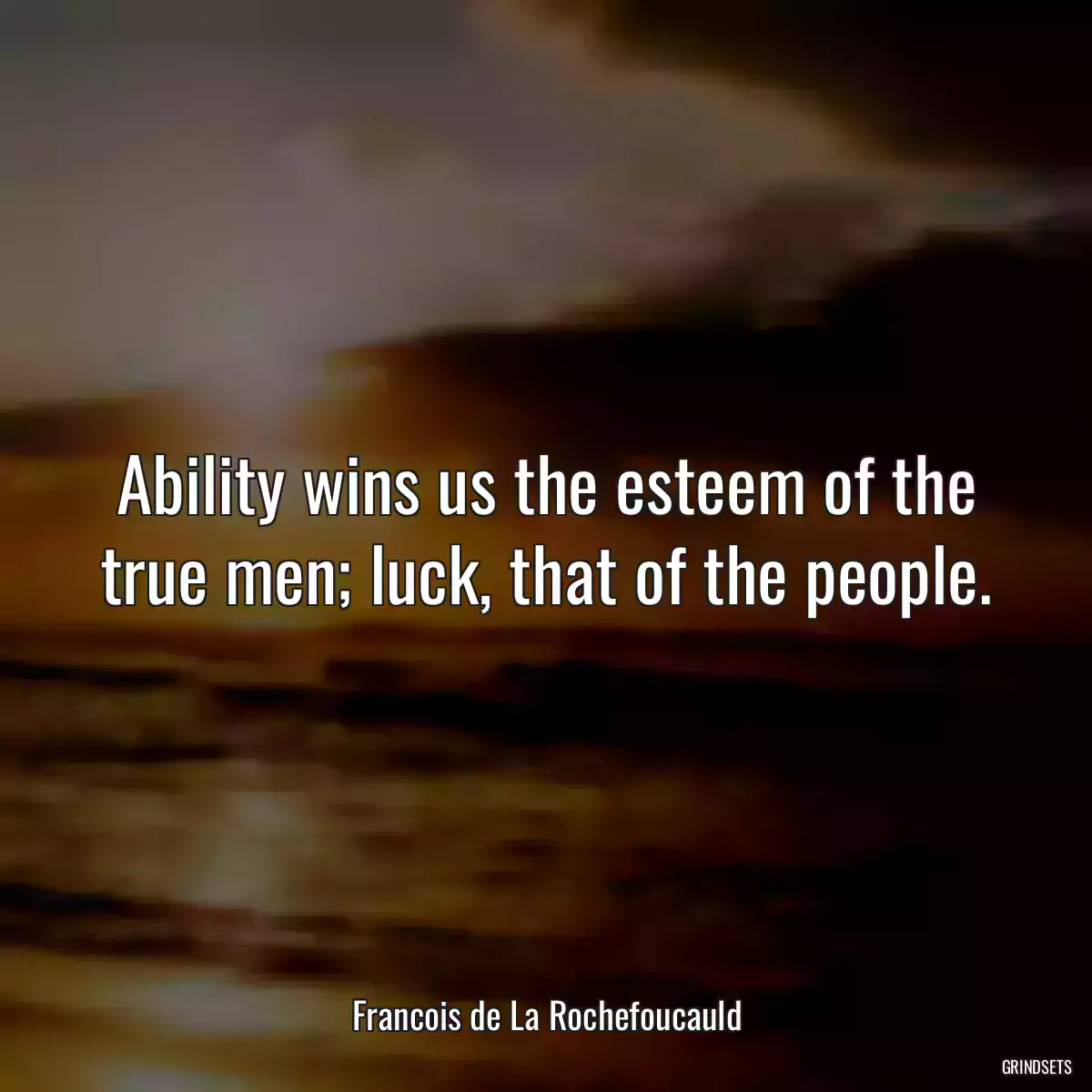Ability wins us the esteem of the true men; luck, that of the people.
