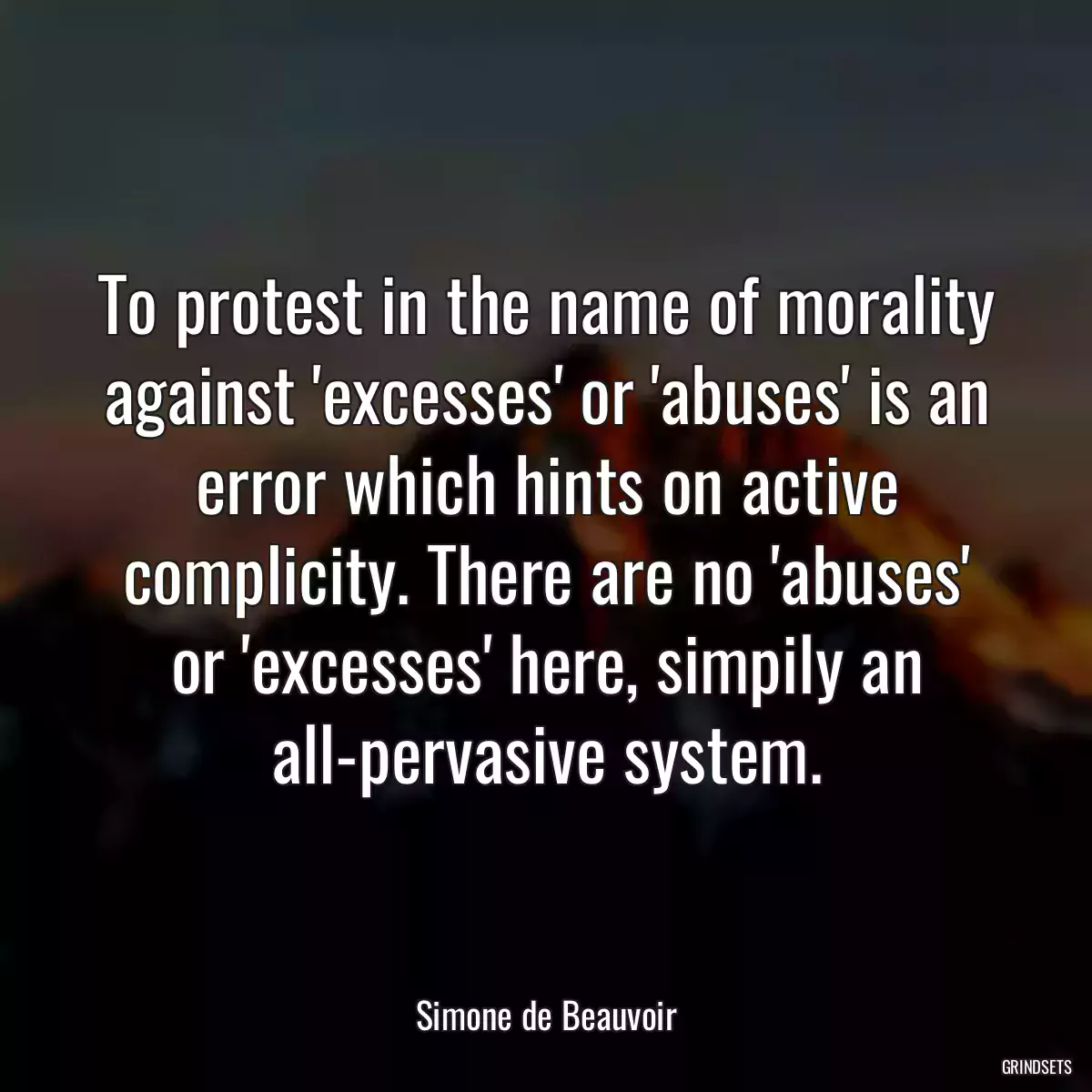 To protest in the name of morality against \'excesses\' or \'abuses\' is an error which hints on active complicity. There are no \'abuses\' or \'excesses\' here, simpily an all-pervasive system.