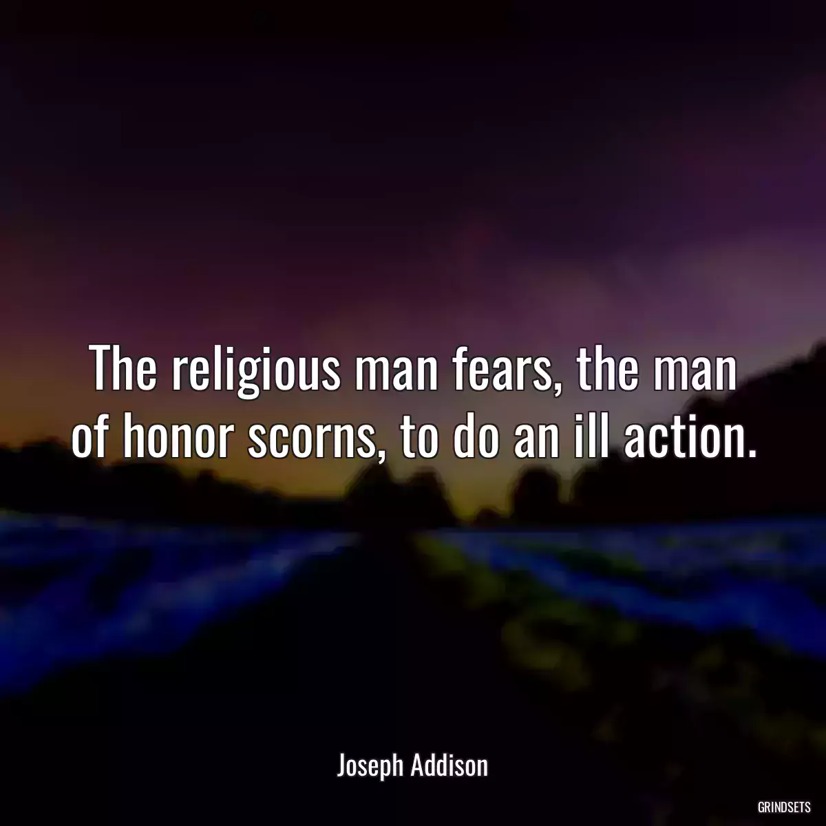 The religious man fears, the man of honor scorns, to do an ill action.