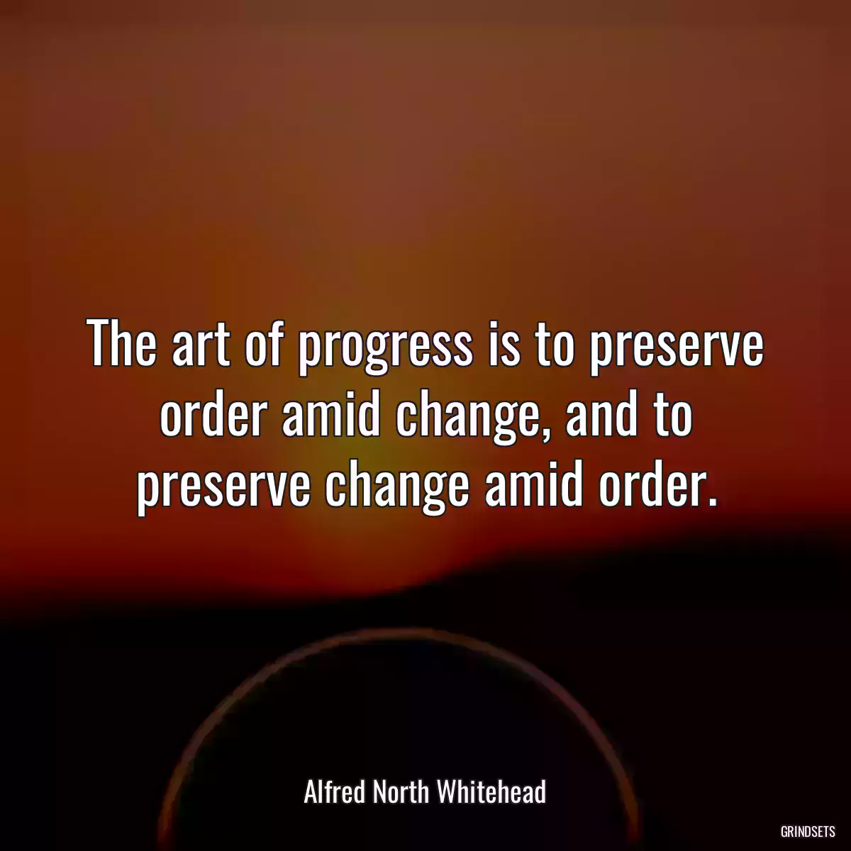 The art of progress is to preserve order amid change, and to preserve change amid order.