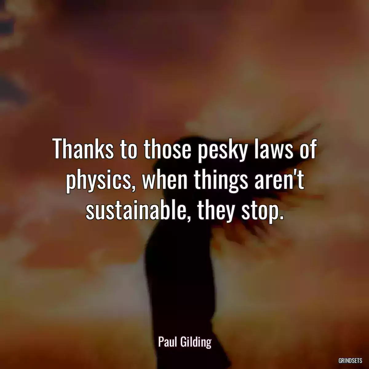 Thanks to those pesky laws of physics, when things aren\'t sustainable, they stop.