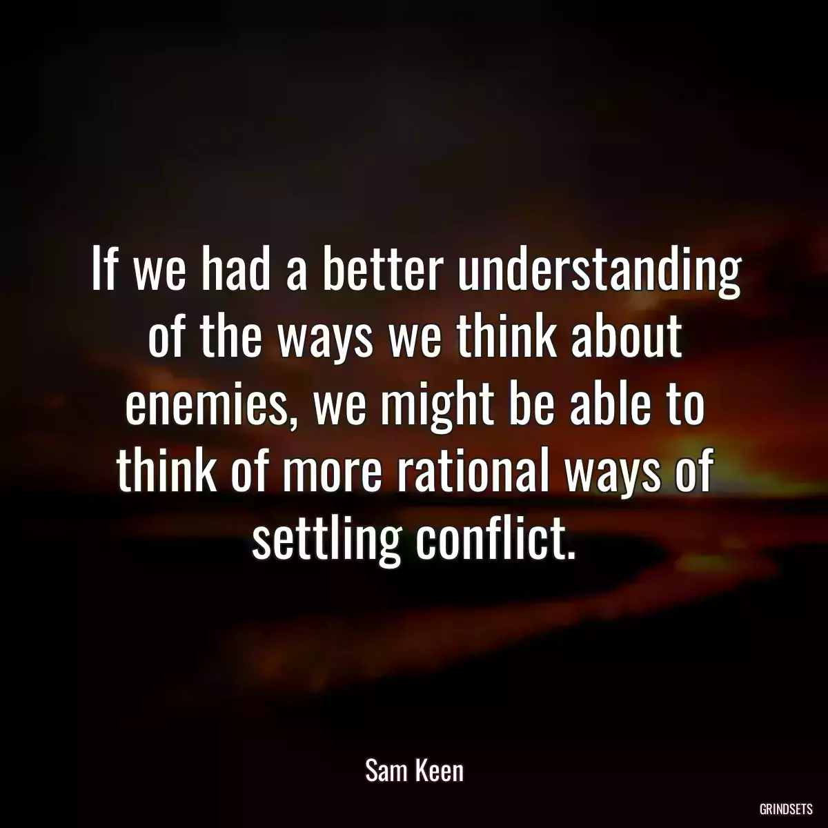 If we had a better understanding of the ways we think about enemies, we might be able to think of more rational ways of settling conflict.