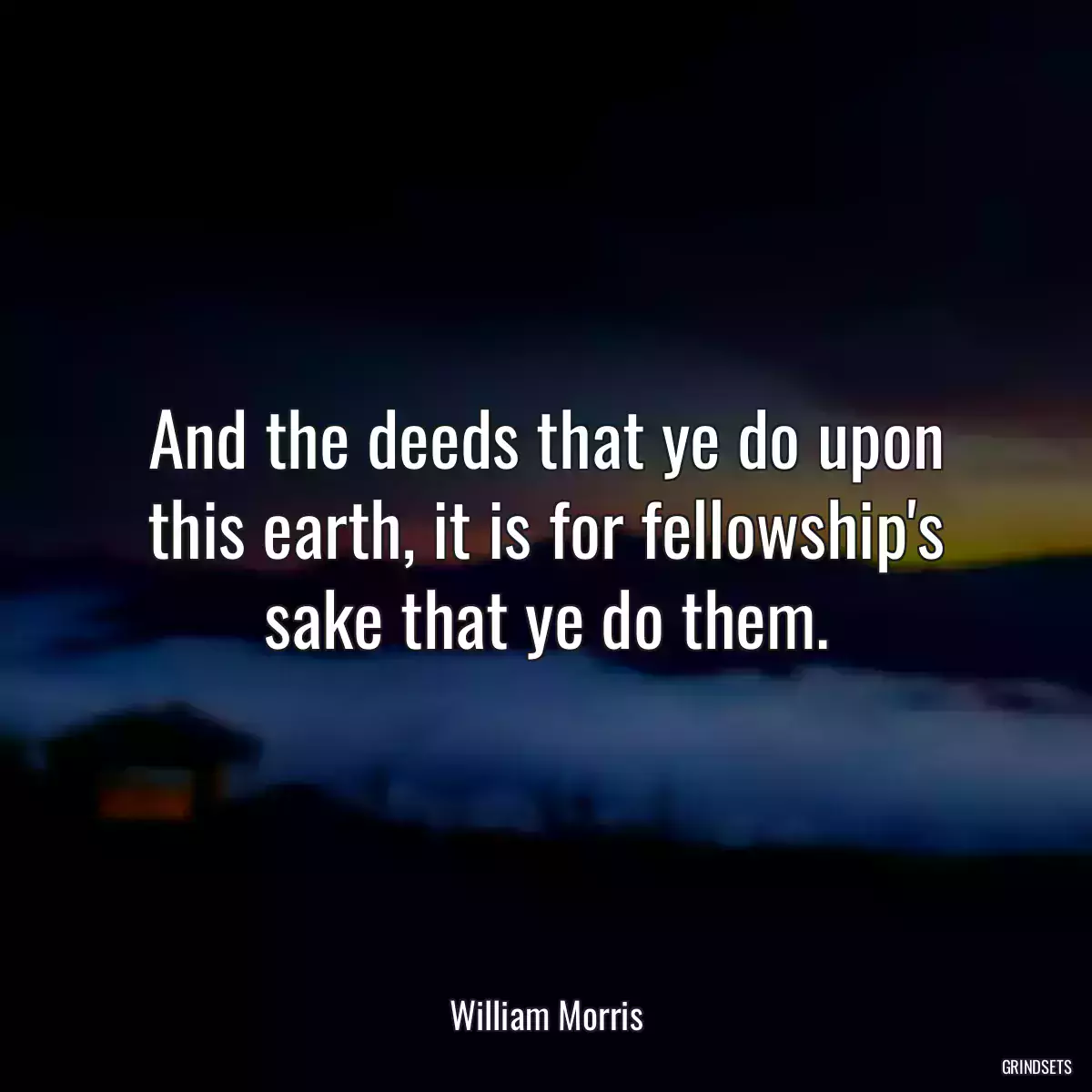 And the deeds that ye do upon this earth, it is for fellowship\'s sake that ye do them.