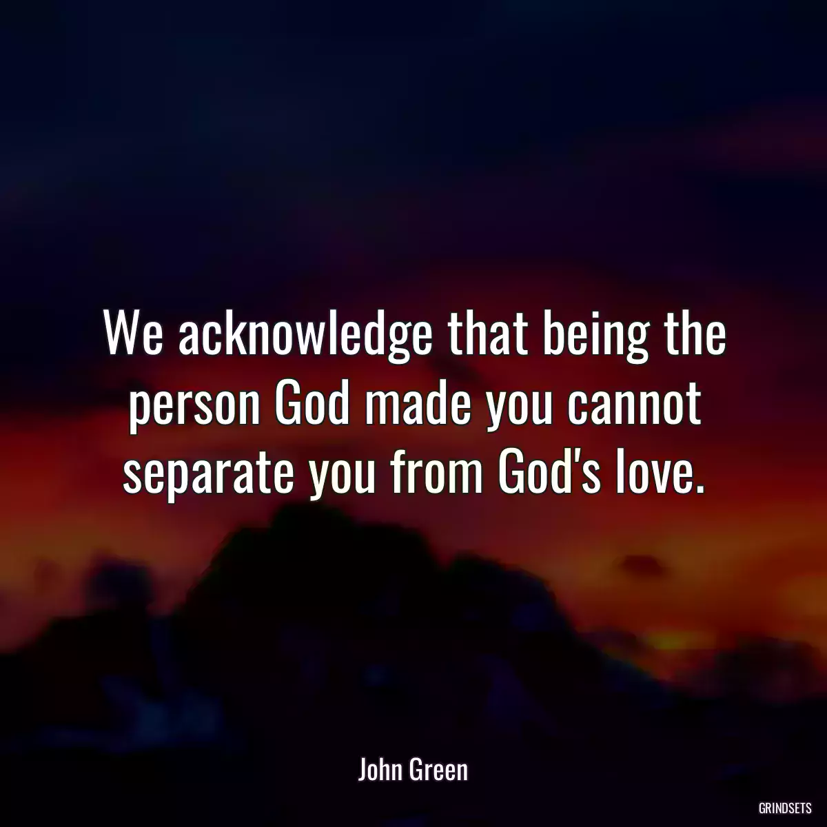 We acknowledge that being the person God made you cannot separate you from God\'s love.