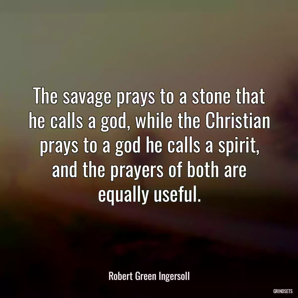 The savage prays to a stone that he calls a god, while the Christian prays to a god he calls a spirit, and the prayers of both are equally useful.