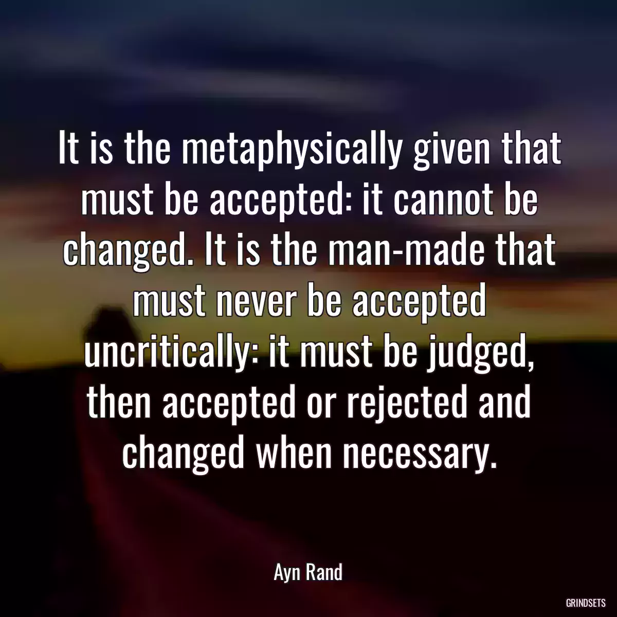 It is the metaphysically given that must be accepted: it cannot be changed. It is the man-made that must never be accepted uncritically: it must be judged, then accepted or rejected and changed when necessary.