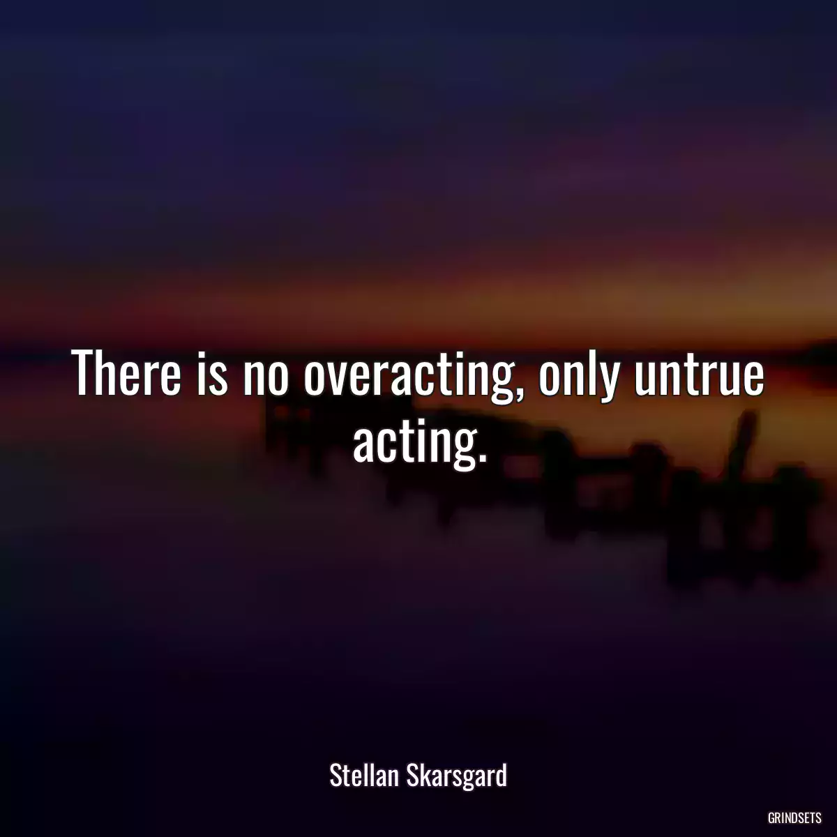 There is no overacting, only untrue acting.