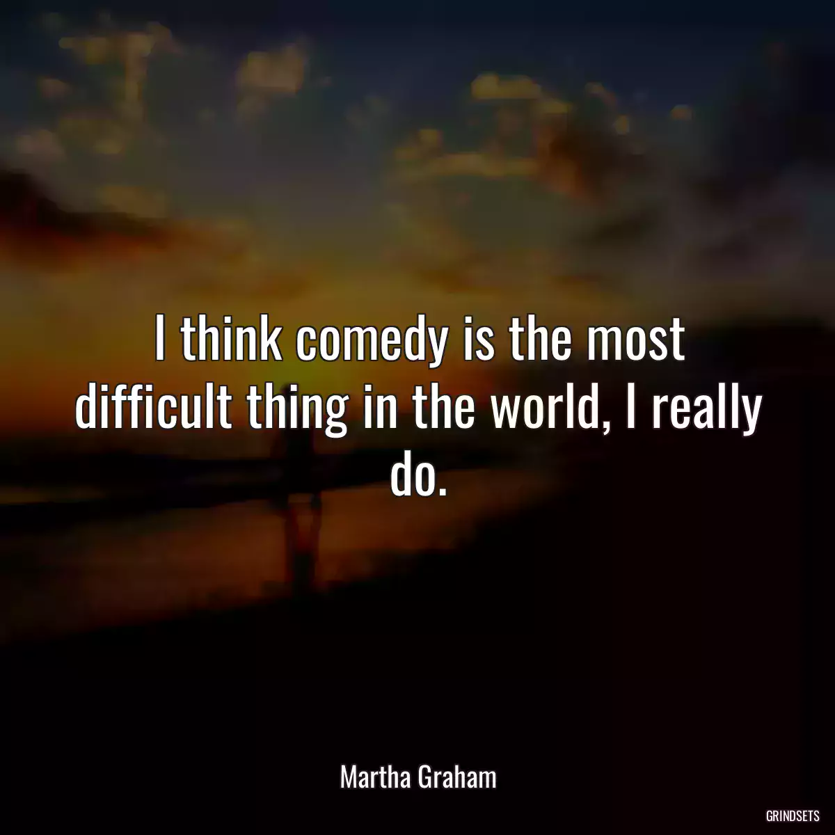 I think comedy is the most difficult thing in the world, I really do.