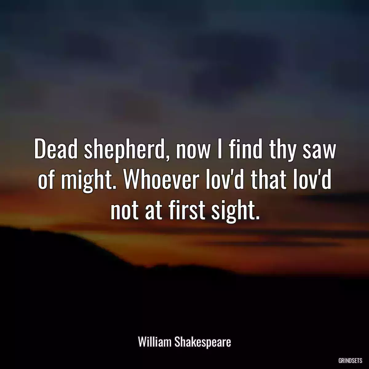 Dead shepherd, now I find thy saw of might. Whoever lov\'d that lov\'d not at first sight.