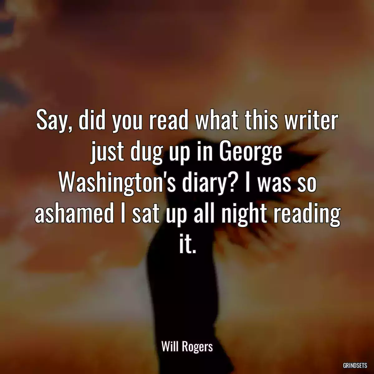 Say, did you read what this writer just dug up in George Washington\'s diary? I was so ashamed I sat up all night reading it.