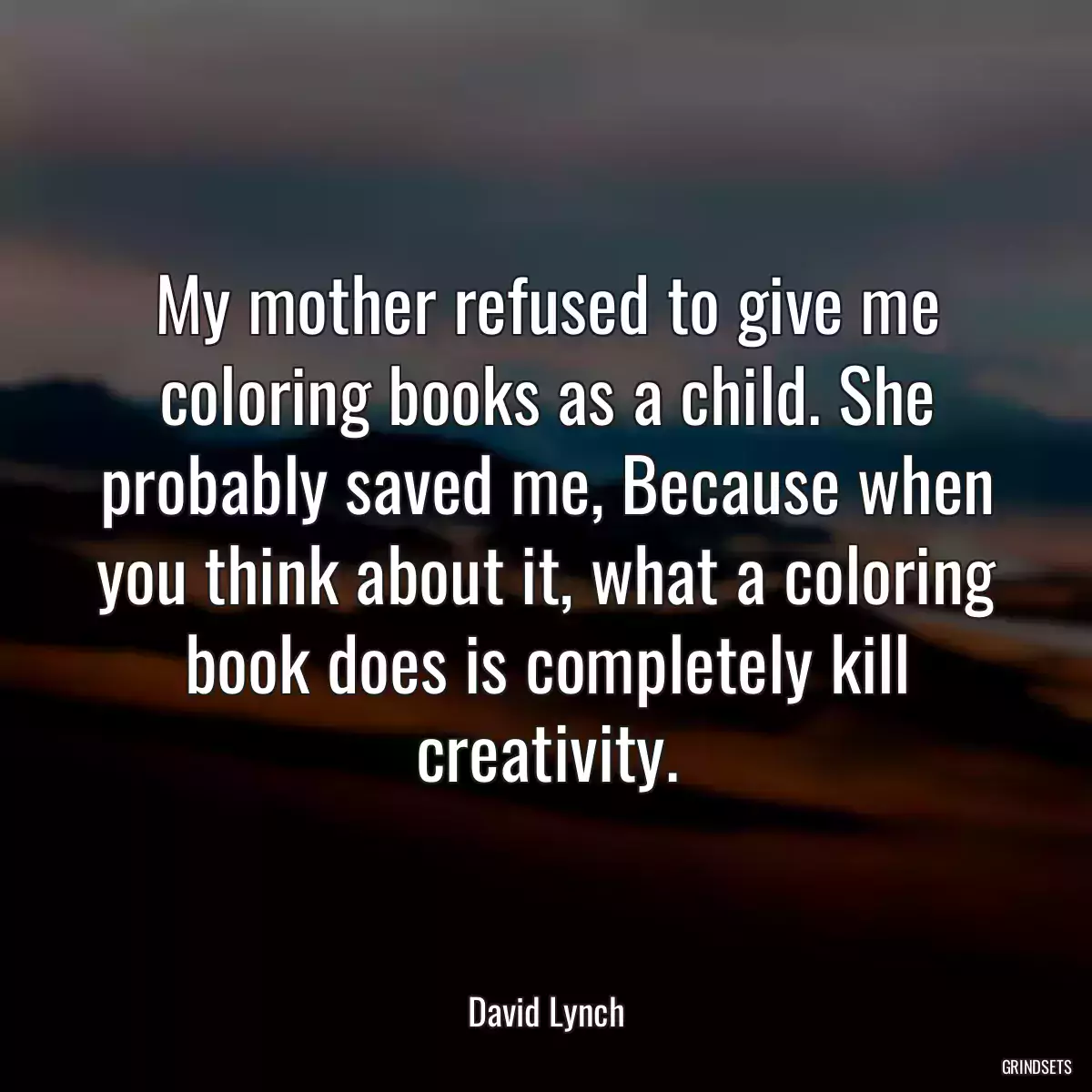 My mother refused to give me coloring books as a child. She probably saved me, Because when you think about it, what a coloring book does is completely kill creativity.