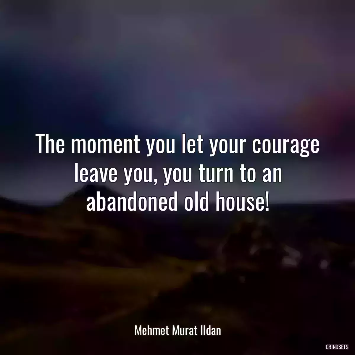The moment you let your courage leave you, you turn to an abandoned old house!