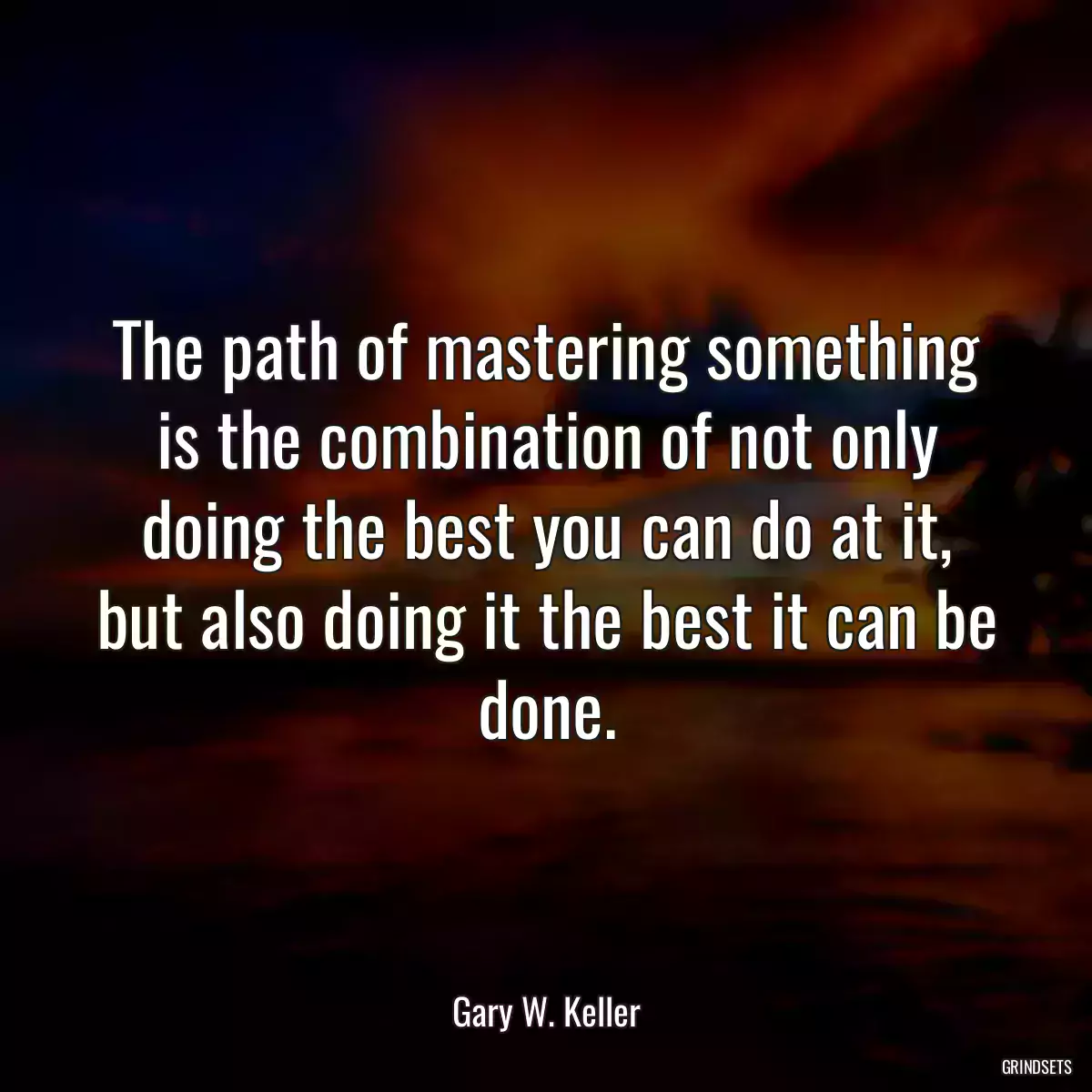 The path of mastering something is the combination of not only doing the best you can do at it, but also doing it the best it can be done.