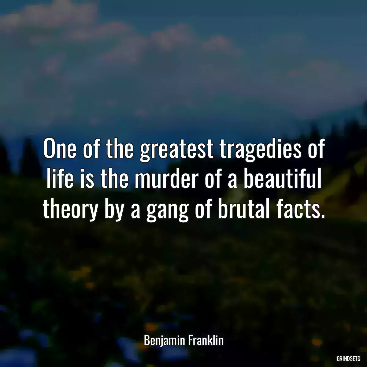 One of the greatest tragedies of life is the murder of a beautiful theory by a gang of brutal facts.