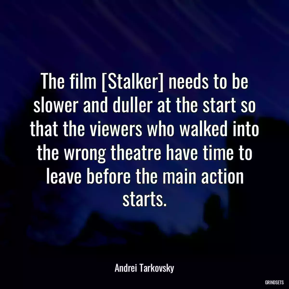 The film [Stalker] needs to be slower and duller at the start so that the viewers who walked into the wrong theatre have time to leave before the main action starts.