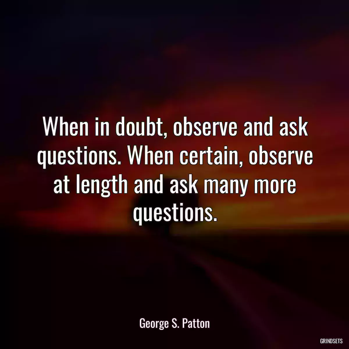 When in doubt, observe and ask questions. When certain, observe at length and ask many more questions.