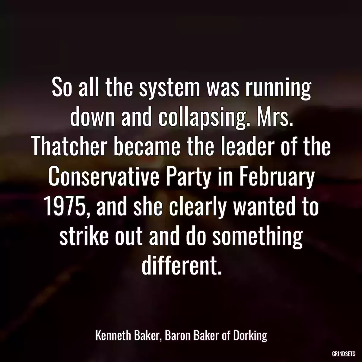 So all the system was running down and collapsing. Mrs. Thatcher became the leader of the Conservative Party in February 1975, and she clearly wanted to strike out and do something different.