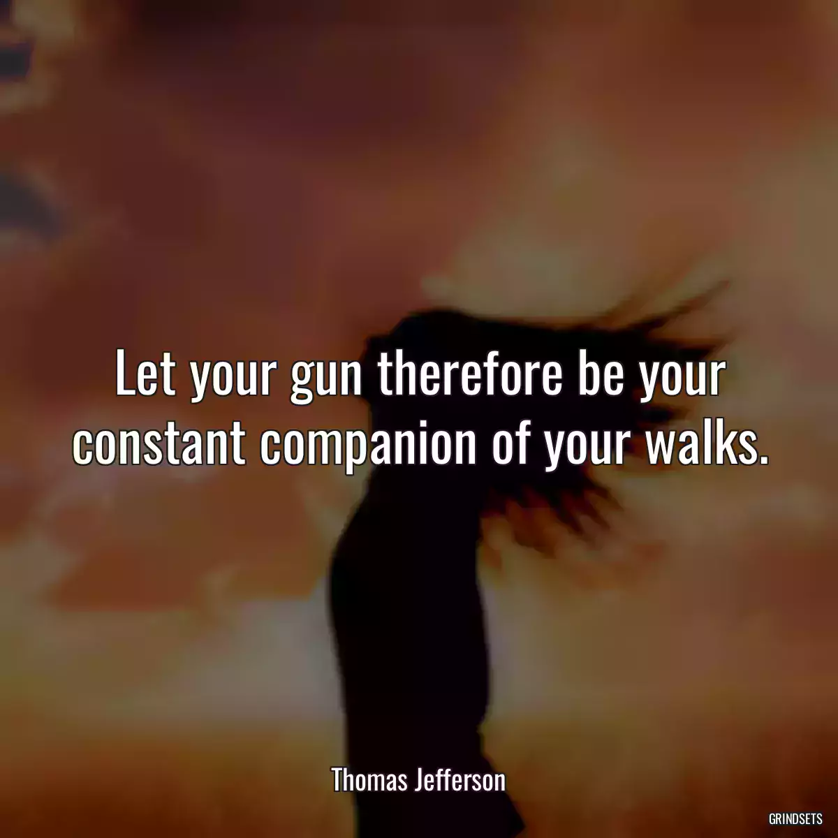 Let your gun therefore be your constant companion of your walks.
