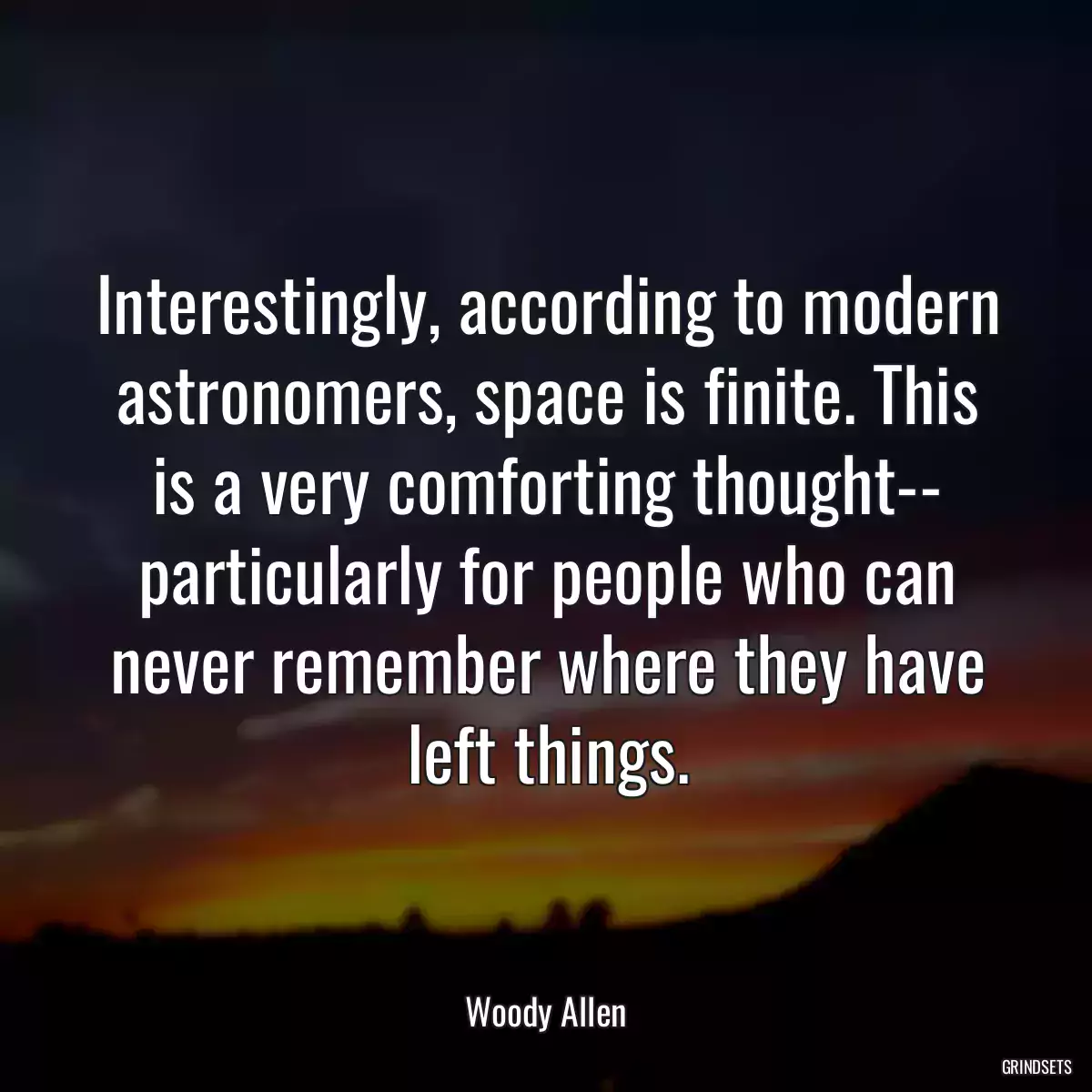 Interestingly, according to modern astronomers, space is finite. This is a very comforting thought-- particularly for people who can never remember where they have left things.