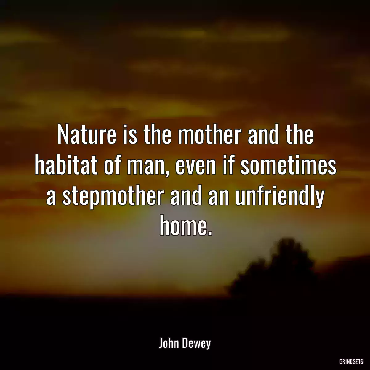 Nature is the mother and the habitat of man, even if sometimes a stepmother and an unfriendly home.