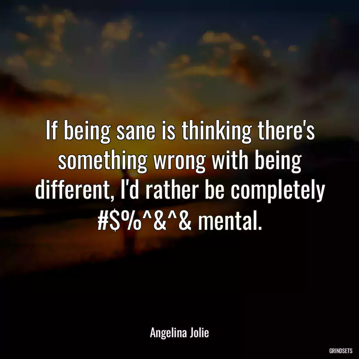 If being sane is thinking there\'s something wrong with being different, I\'d rather be completely #$%^&^& mental.