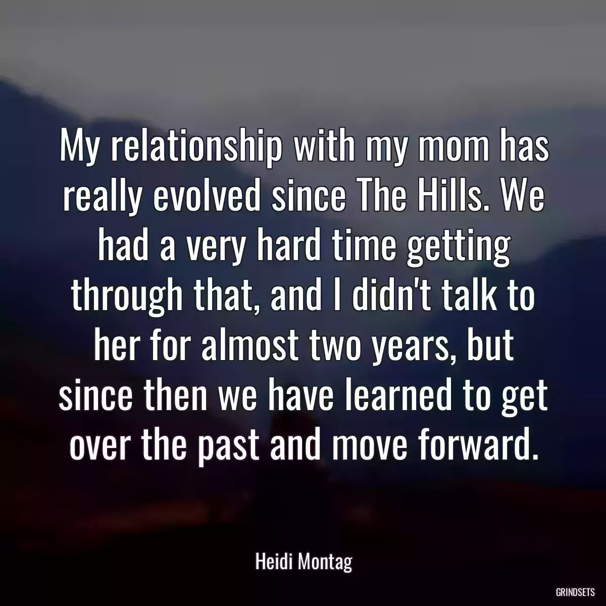 My relationship with my mom has really evolved since The Hills. We had a very hard time getting through that, and I didn\'t talk to her for almost two years, but since then we have learned to get over the past and move forward.