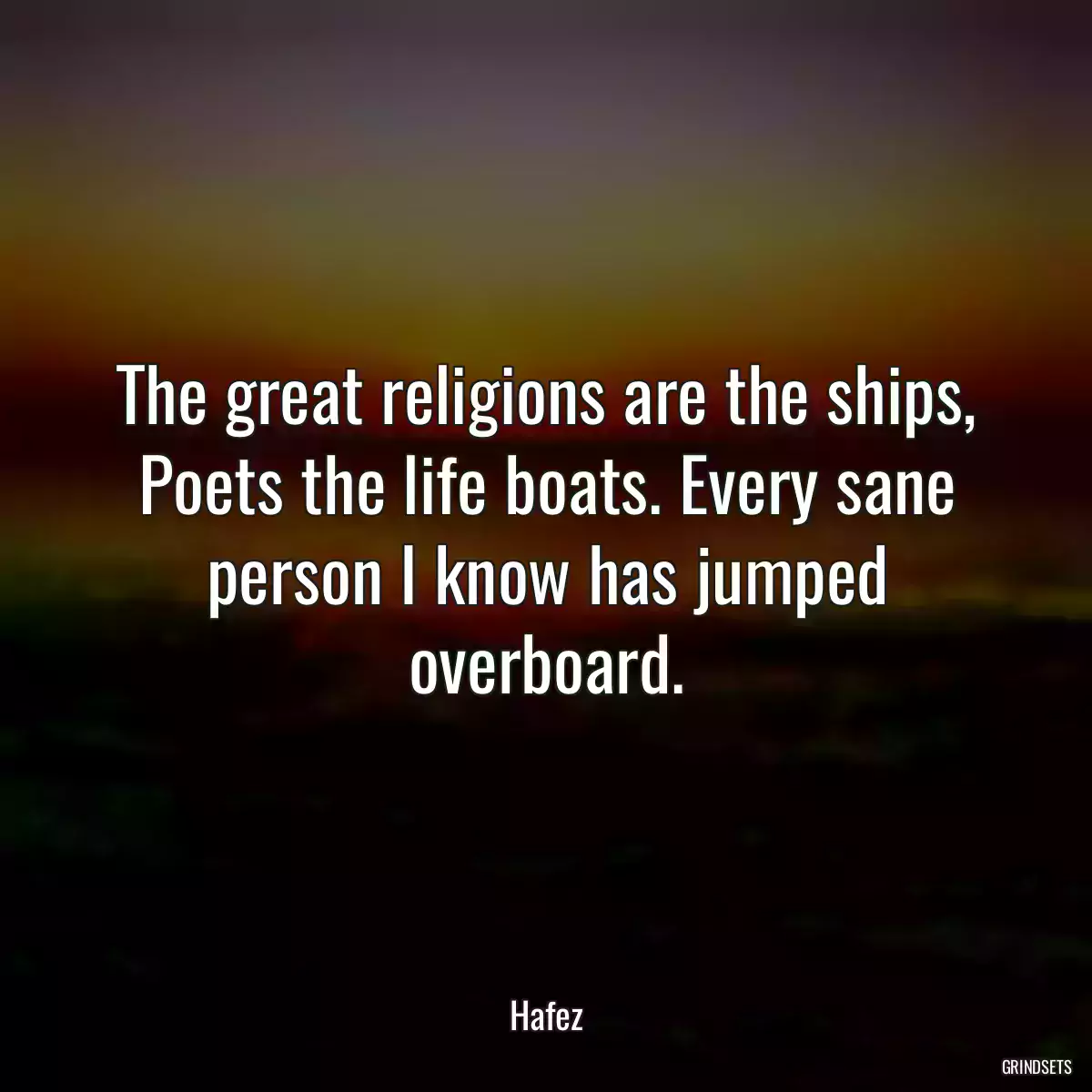 The great religions are the ships, Poets the life boats. Every sane person I know has jumped overboard.