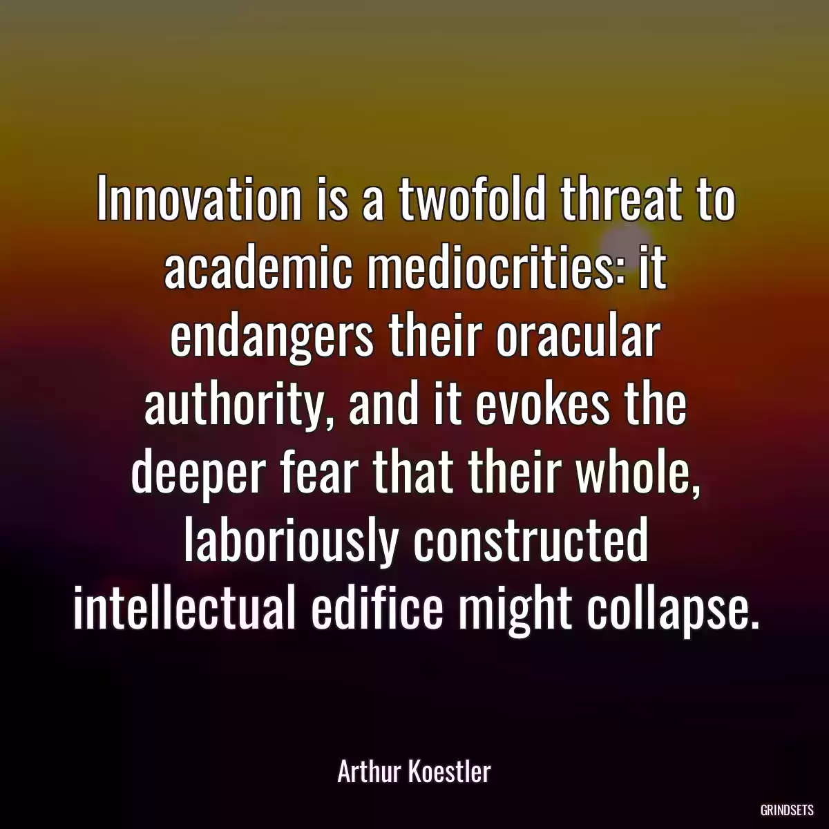 Innovation is a twofold threat to academic mediocrities: it endangers their oracular authority, and it evokes the deeper fear that their whole, laboriously constructed intellectual edifice might collapse.