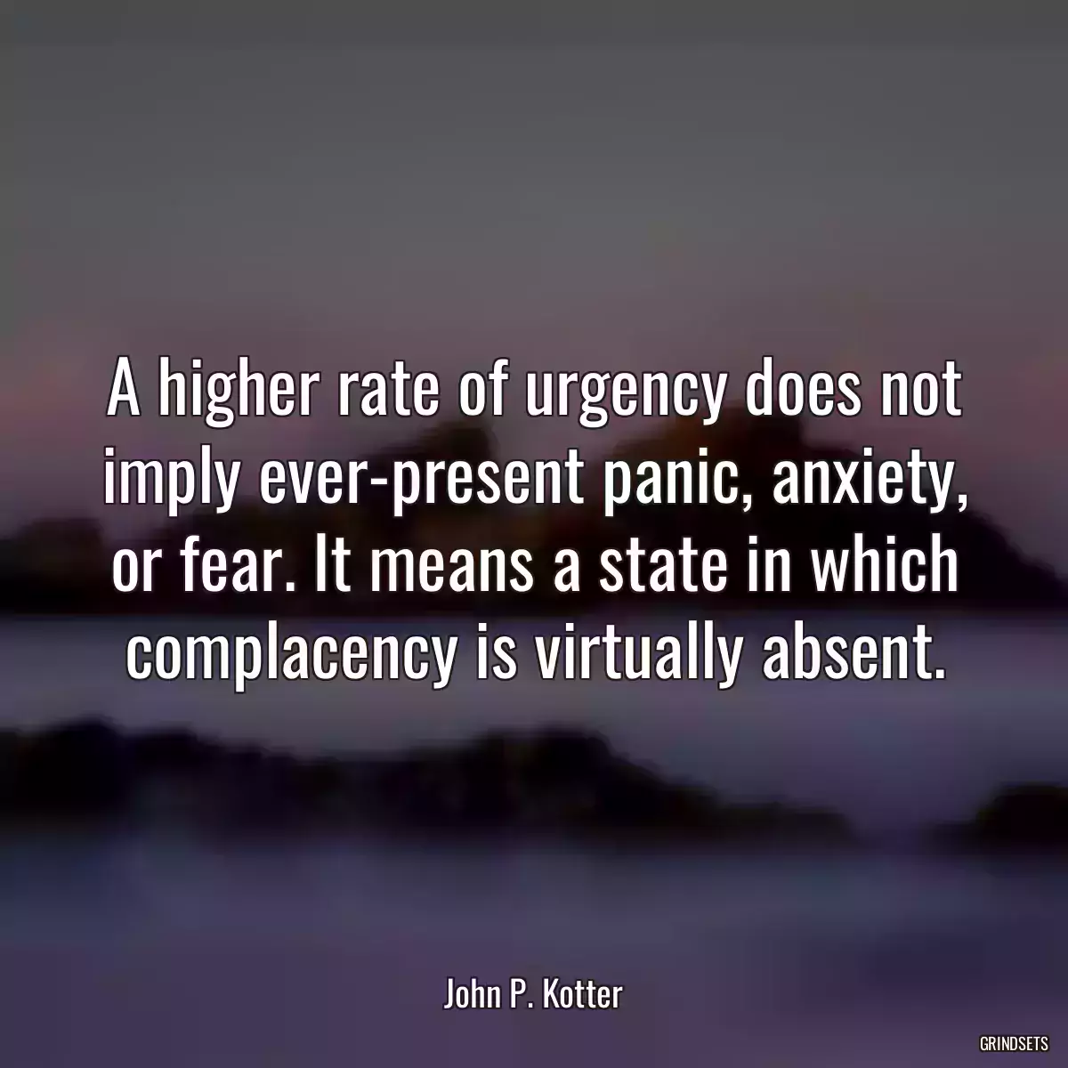 A higher rate of urgency does not imply ever-present panic, anxiety, or fear. It means a state in which complacency is virtually absent.