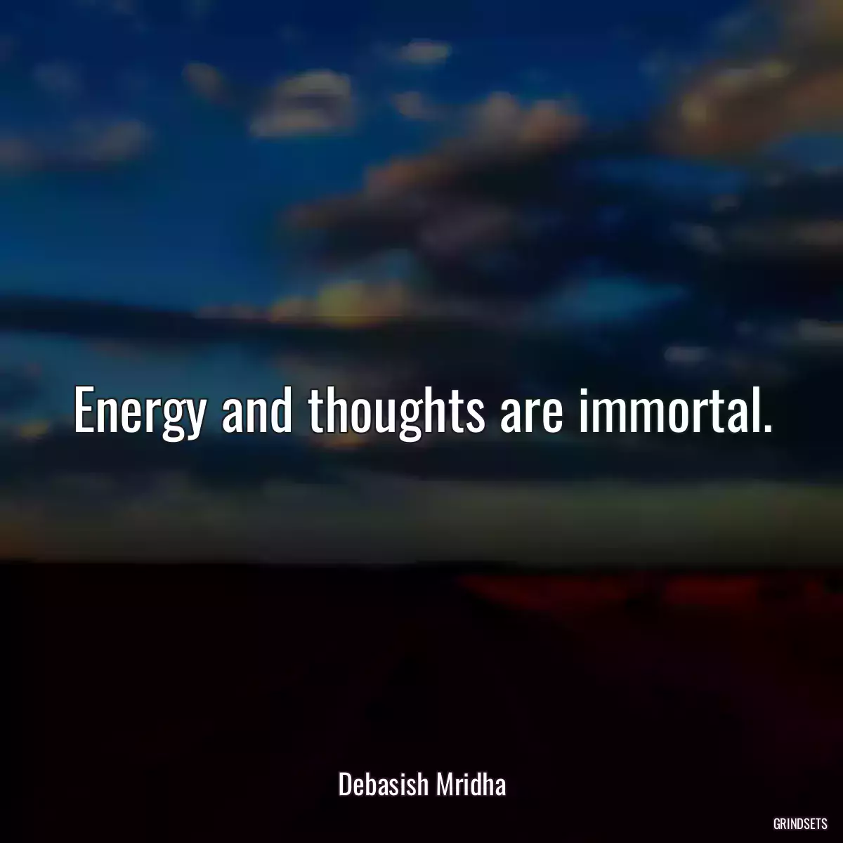 Energy and thoughts are immortal.