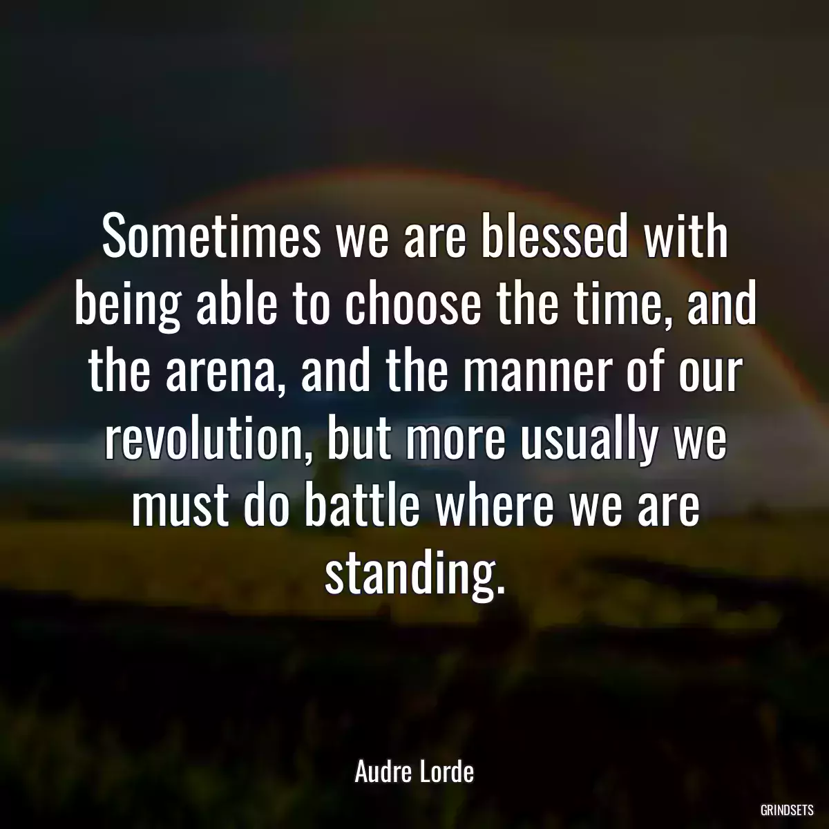 Sometimes we are blessed with being able to choose the time, and the arena, and the manner of our revolution, but more usually we must do battle where we are standing.