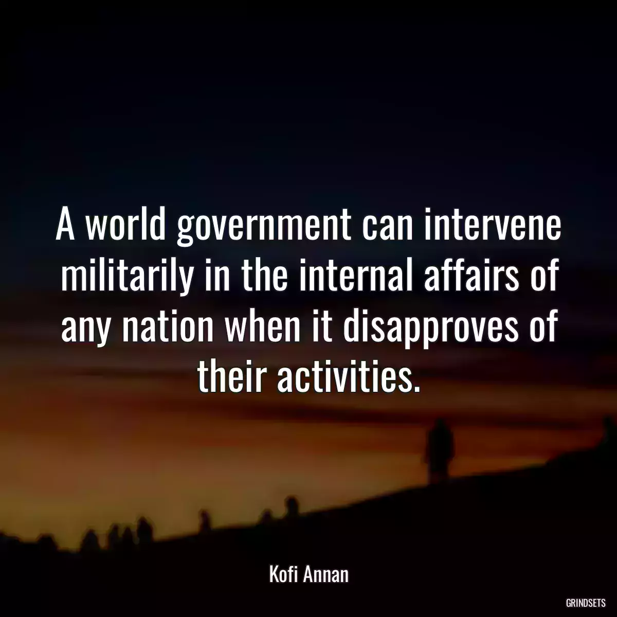 A world government can intervene militarily in the internal affairs of any nation when it disapproves of their activities.