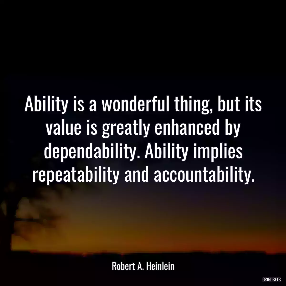 Ability is a wonderful thing, but its value is greatly enhanced by dependability. Ability implies repeatability and accountability.