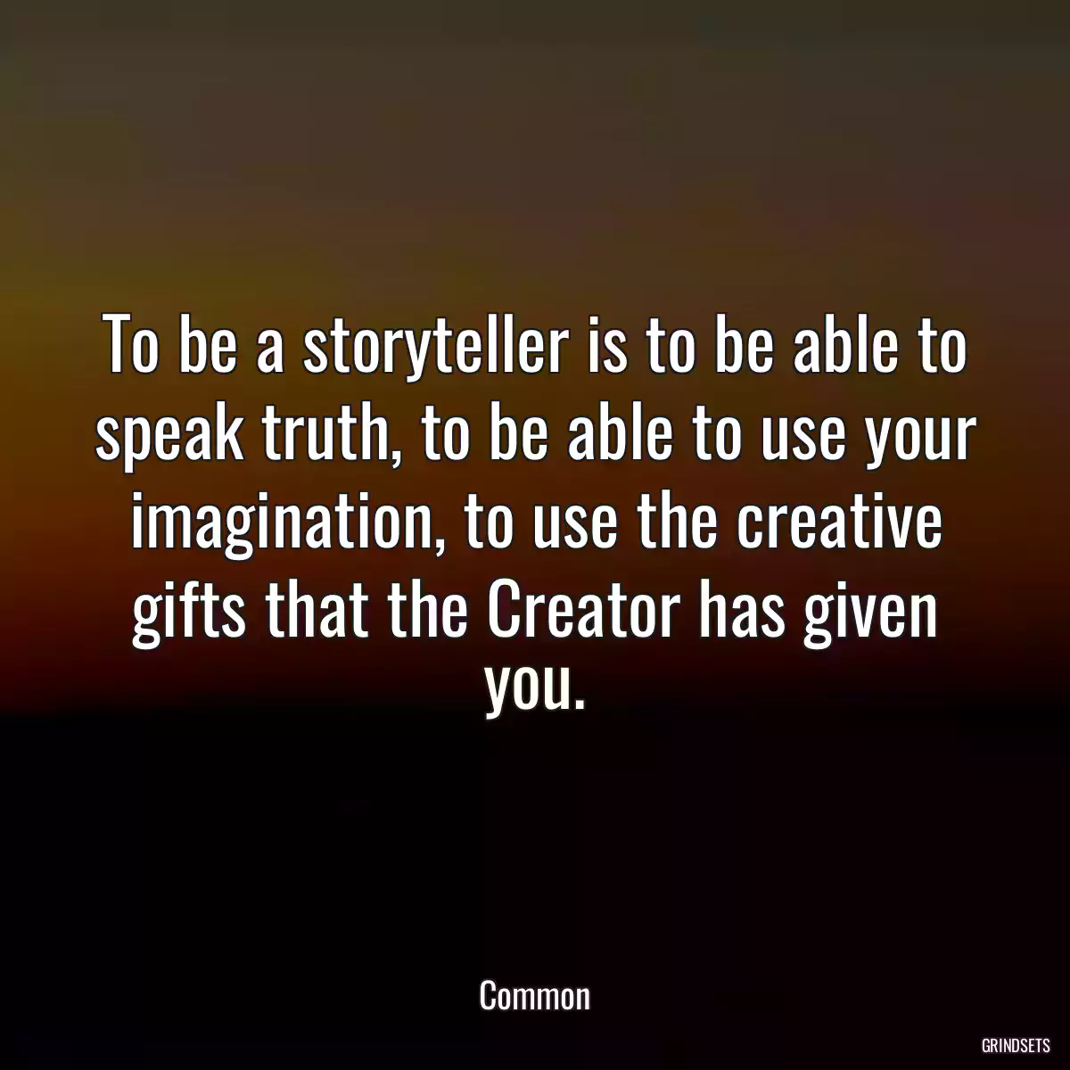 To be a storyteller is to be able to speak truth, to be able to use your imagination, to use the creative gifts that the Creator has given you.