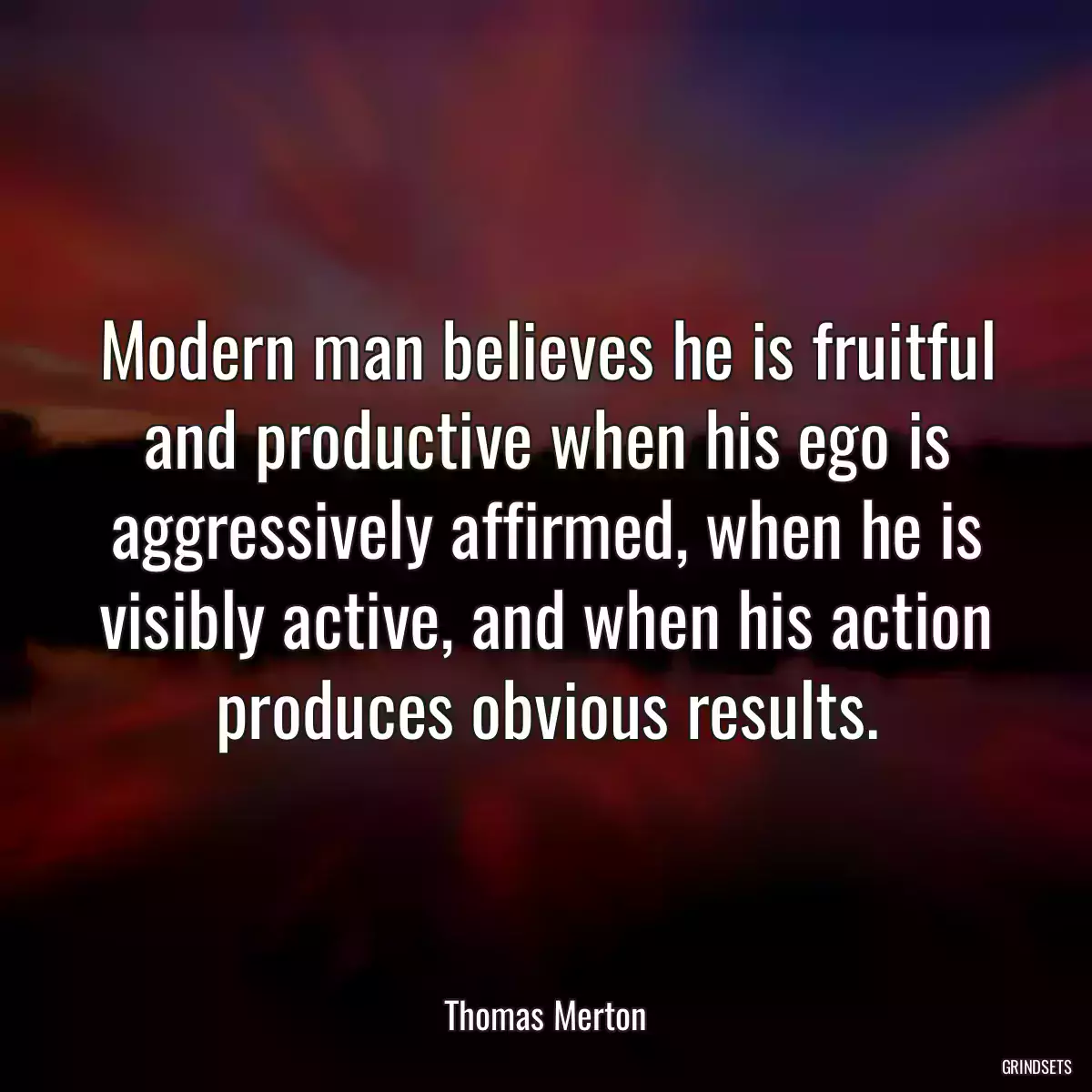 Modern man believes he is fruitful and productive when his ego is aggressively affirmed, when he is visibly active, and when his action produces obvious results.