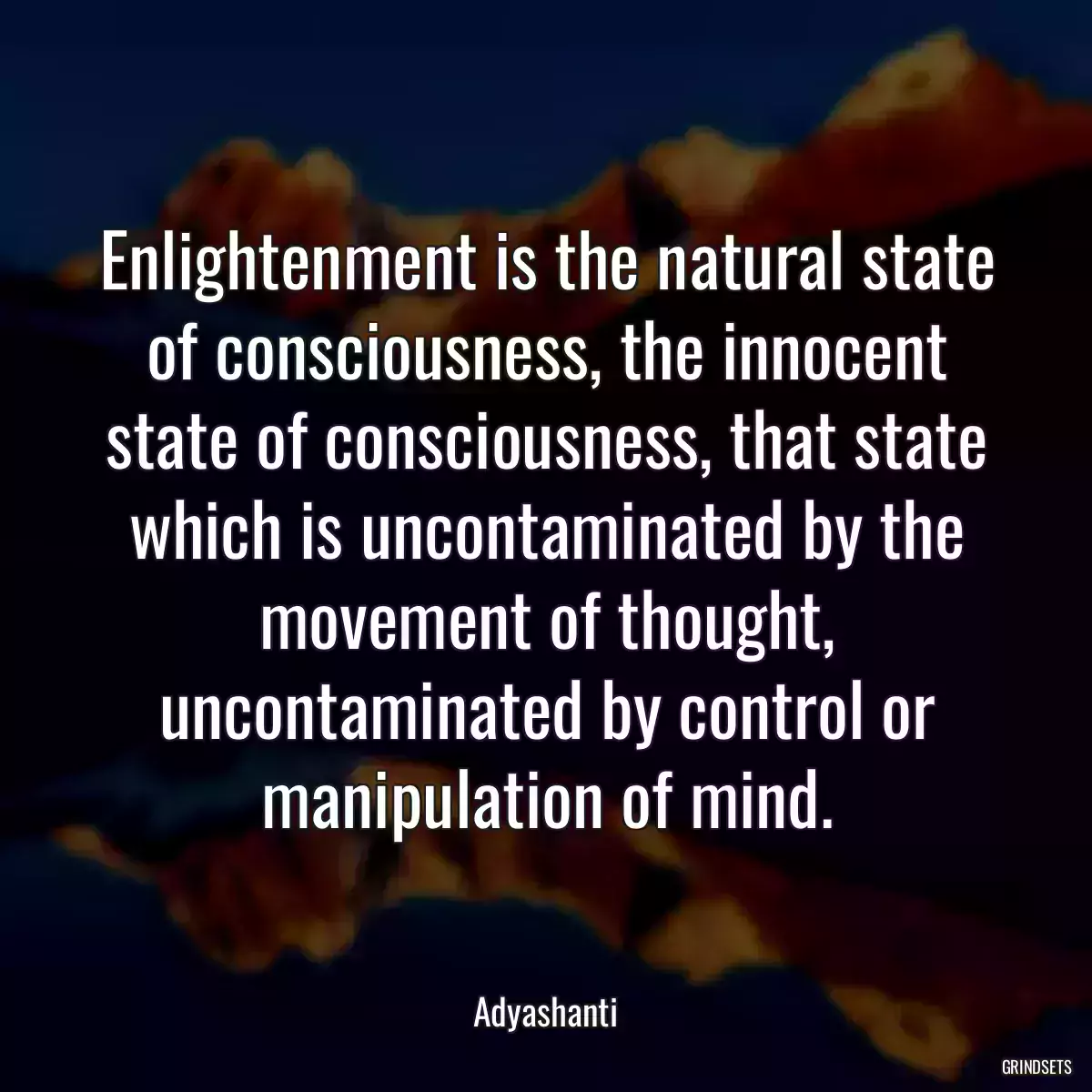 Enlightenment is the natural state of consciousness, the innocent state of consciousness, that state which is uncontaminated by the movement of thought, uncontaminated by control or manipulation of mind.