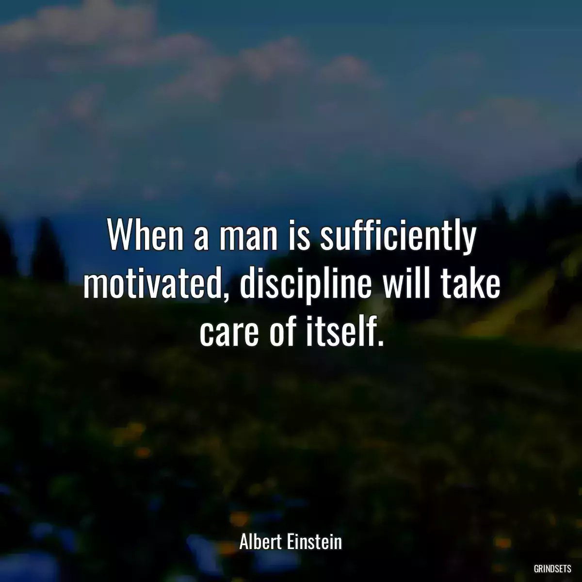 When a man is sufficiently motivated, discipline will take care of itself.