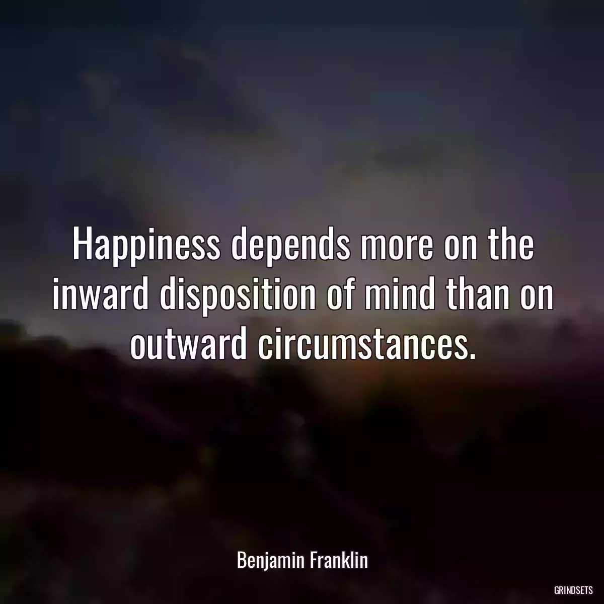 Happiness depends more on the inward disposition of mind than on outward circumstances.